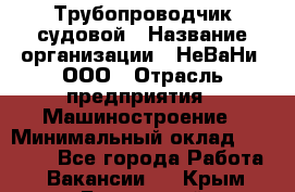 Трубопроводчик судовой › Название организации ­ НеВаНи, ООО › Отрасль предприятия ­ Машиностроение › Минимальный оклад ­ 70 000 - Все города Работа » Вакансии   . Крым,Бахчисарай